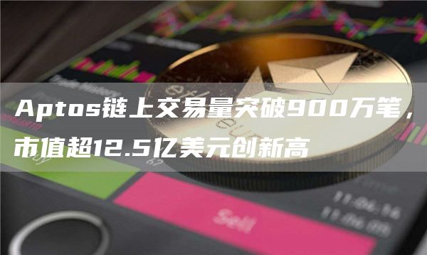Aptos链上交易量突破900万笔，市值超12.5亿美元创新高-链答网