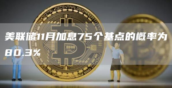美联储11月加息75个基点的概率为80.3%-链答网