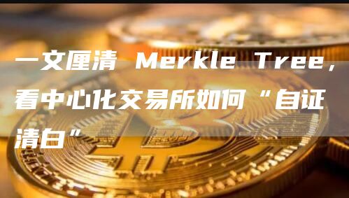 一文厘清 Merkle Tree,看中心化交易所如何“自证清白”-链答网