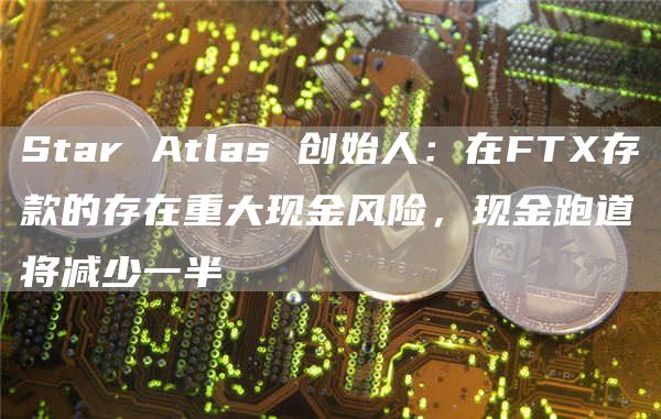 Star Atlas 创始人:在FTX存款的存在重大现金风险,现金跑道将减少一半-链答网