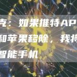 马斯克：如果推特APP被谷歌和苹果移除，我将自己研发智能手机-链答网