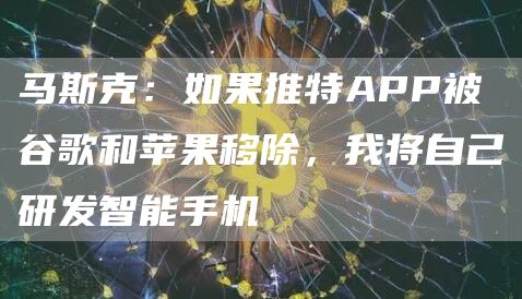 马斯克：如果推特APP被谷歌和苹果移除，我将自己研发智能手机-链答网