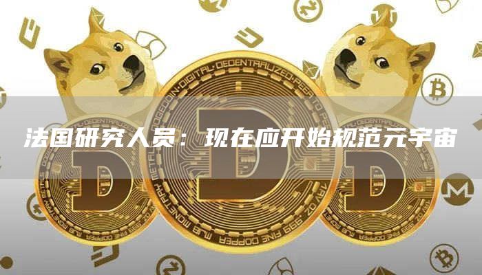 法国研究人员:现在应开始规范元宇宙-链答网