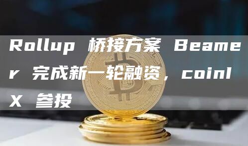 Rollup 桥接方案 Beamer 完成新一轮融资，coinIX 参投-链答网