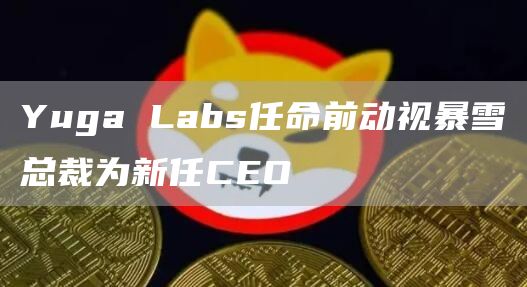 Yuga Labs任命前动视暴雪总裁为新任CEO-链答网