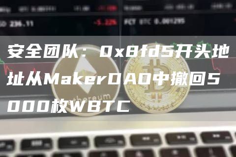 安全团队：0x8fd5开头地址从MakerDAO中撤回5000枚WBTC-链答网