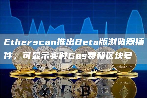 Etherscan推出Beta版浏览器插件，可显示实时Gas费和区块号-链答网