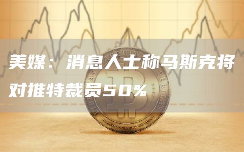 美媒：消息人士称马斯克将对推特裁员50%-链答网