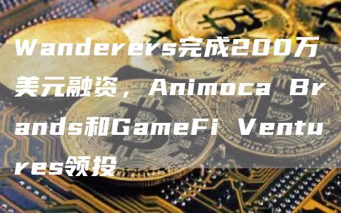 Wanderers完成200万美元融资，Animoca Brands和GameFi Ventures领投-链答网