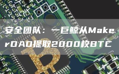 安全团队：一巨鲸从MakerDAO提取2000枚BTC-链答网