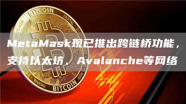 MetaMask现已推出跨链桥功能,支持以太坊、Avalanche等网络-链答网