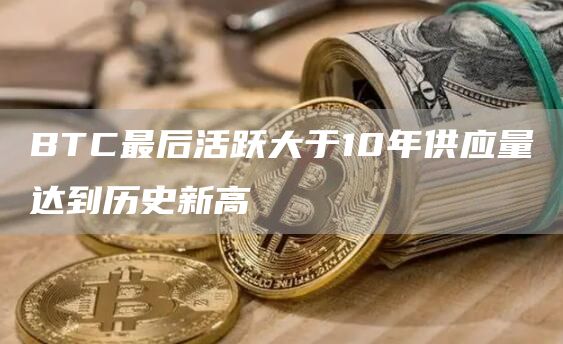 BTC最后活跃大于10年供应量达到历史新高-链答网