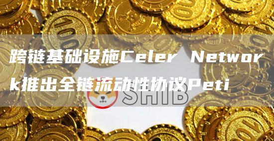 跨链基础设施Celer Network推出全链流动性协议Peti-链答网