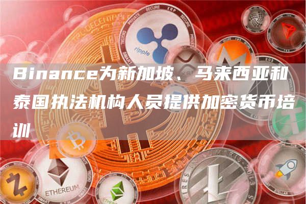 Binance为新加坡、马来西亚和泰国执法机构人员提供加密货币培训-链答网