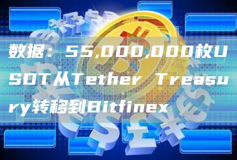 数据：55,000,000枚USDT从Tether Treasury转移到Bitfinex-链答网