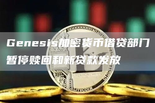 Genesis加密货币借贷部门暂停赎回和新贷款发放-链答网