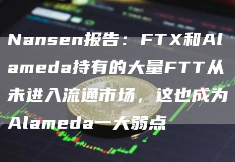 Nansen报告：FTX和Alameda持有的大量FTT从未进入流通市场，这也成为Alameda一大弱点-链答网