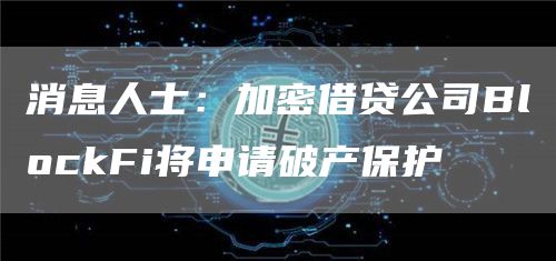 消息人士:加密借贷公司BlockFi将申请破产保护-链答网