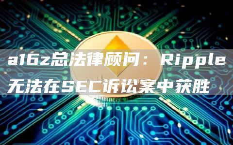 a16z总法律顾问：Ripple无法在SEC诉讼案中获胜-链答网