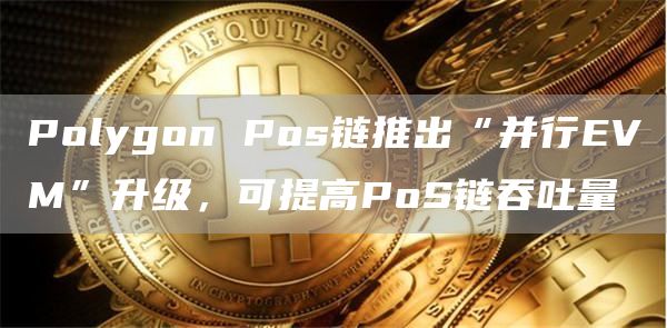 Polygon Pos链推出“并行EVM”升级，可提高PoS链吞吐量-链答网
