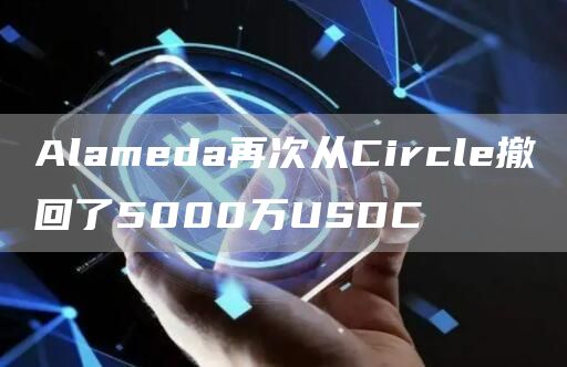 Alameda再次从Circle撤回了5000万USDC-链答网