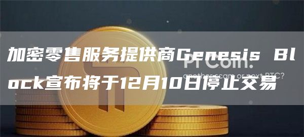 加密零售服务提供商Genesis Block宣布将于12月10日停止交易-链答网