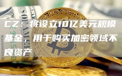 CZ：将设立10亿美元规模基金，用于购买加密领域不良资产-链答网