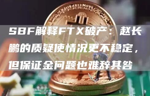 SBF解释FTX破产：赵长鹏的质疑使情况更不稳定，但保证金问题也难辞其咎-链答网