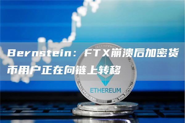 Bernstein：FTX崩溃后加密货币用户正在向链上转移-链答网