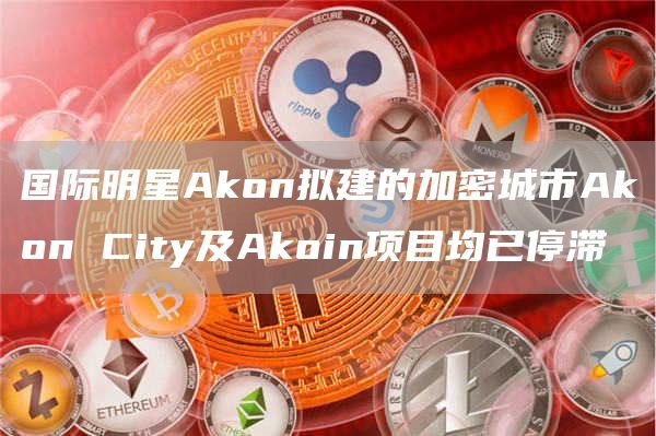 国际明星Akon拟建的加密城市Akon City及Akoin项目均已停滞-链答网