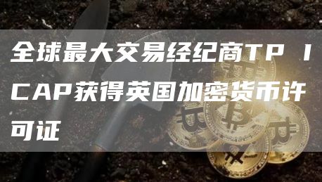 全球最大交易经纪商TP ICAP获得英国加密货币许可证-链答网
