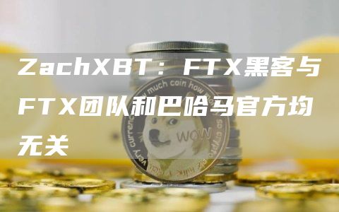 ZachXBT:FTX黑客与FTX团队和巴哈马官方均无关-链答网