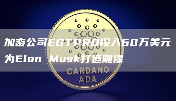 加密公司EGTPRO投入60万美元为Elon Musk打造雕像-链答网