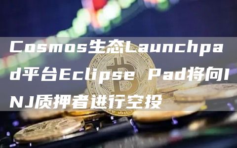 Cosmos生态Launchpad平台Eclipse Pad将向INJ质押者进行空投-链答网
