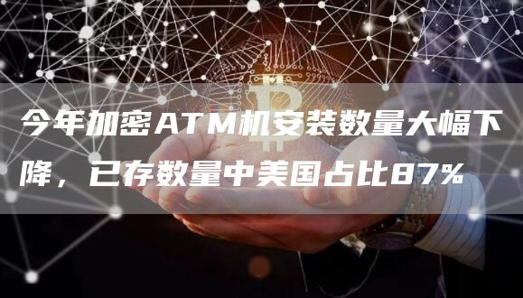 今年加密ATM机安装数量大幅下降，已存数量中美国占比87%-链答网