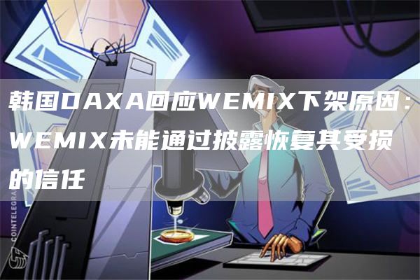 韩国DAXA回应WEMIX下架原因:WEMIX未能通过披露恢复其受损的信任-链答网