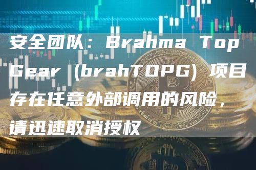 安全团队：Brahma TopGear (brahTOPG) 项目存在任意外部调用的风险，请迅速取消授权-链答网