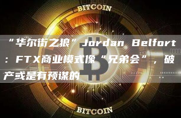 “华尔街之狼”Jordan Belfort：FTX商业模式像“兄弟会”，破产或是有预谋的-链答网