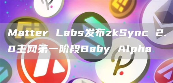 Matter Labs发布zkSync 2.0主网第一阶段Baby Alpha-链答网