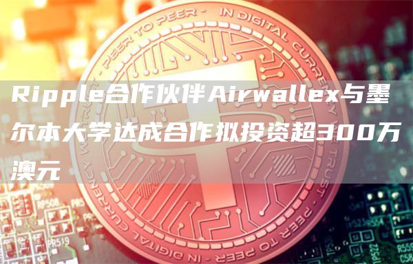 Ripple合作伙伴Airwallex与墨尔本大学达成合作拟投资超300万澳元-链答网
