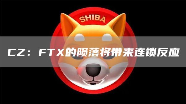 CZ：FTX的陨落将带来连锁反应-链答网