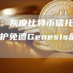 报告：灰度比特币信托将受到保护免遭Genesis危机影响-链答网