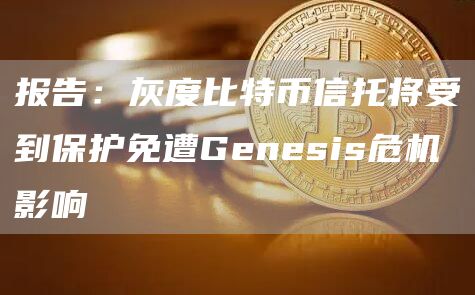 报告:灰度比特币信托将受到保护免遭Genesis危机影响-链答网