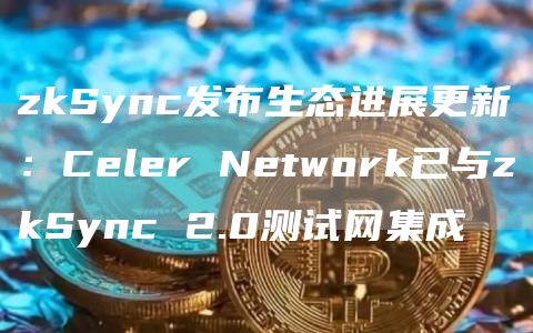 zkSync发布生态进展更新：Celer Network已与zkSync 2.0测试网集成-链答网