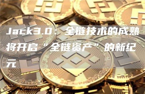 Jack3.0:全链技术的成熟将开启“全链资产”的新纪元-链答网