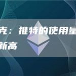 马斯克：推特的使用量创下历史新高-链答网