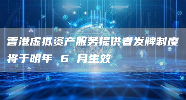 香港虚拟资产服务提供者发牌制度将于明年 6 月生效-链答网