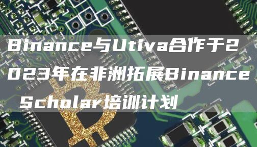 Binance与Utiva合作于2023年在非洲拓展Binance Scholar培训计划-链答网