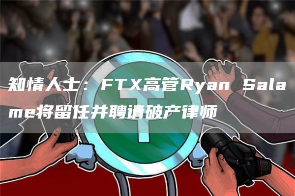 知情人士:FTX高管Ryan Salame将留任并聘请破产律师-链答网
