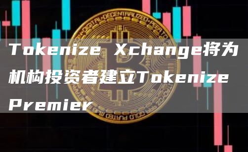 Tokenize Xchange将为机构投资者建立Tokenize Premier-链答网